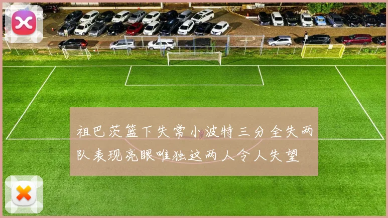 祖巴茨篮下失常小波特三分全失两队表现亮眼唯独这两人令人失望
