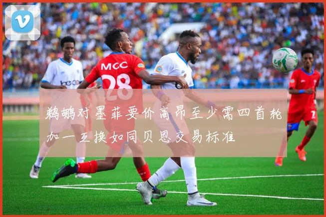 鹈鹕对墨菲要价高昂至少需四首轮加一互换如同贝恩交易标准