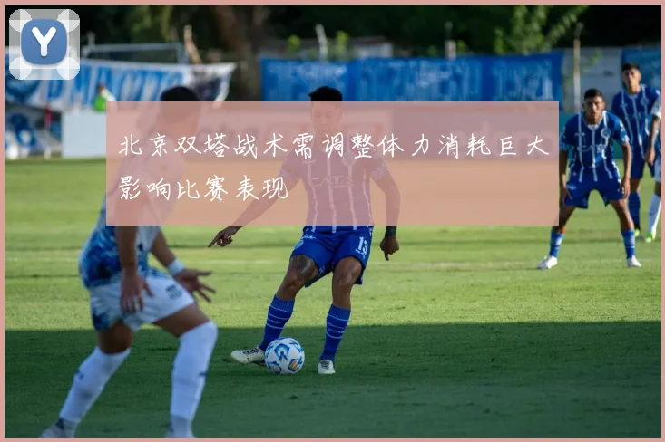 北京双塔战术需调整体力消耗巨大影响比赛表现