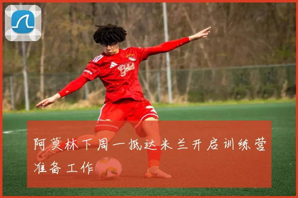 阿莫林下周一抵达米兰开启训练营准备工作