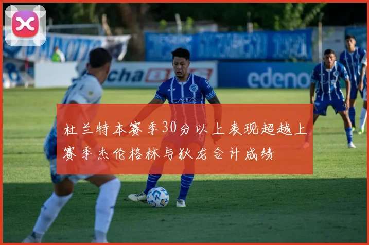 杜兰特本赛季30分以上表现超越上赛季杰伦格林与狄龙合计成绩