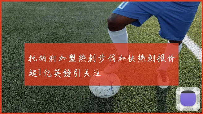 托纳利加盟热刺步伐加快热刺报价超1亿英镑引关注