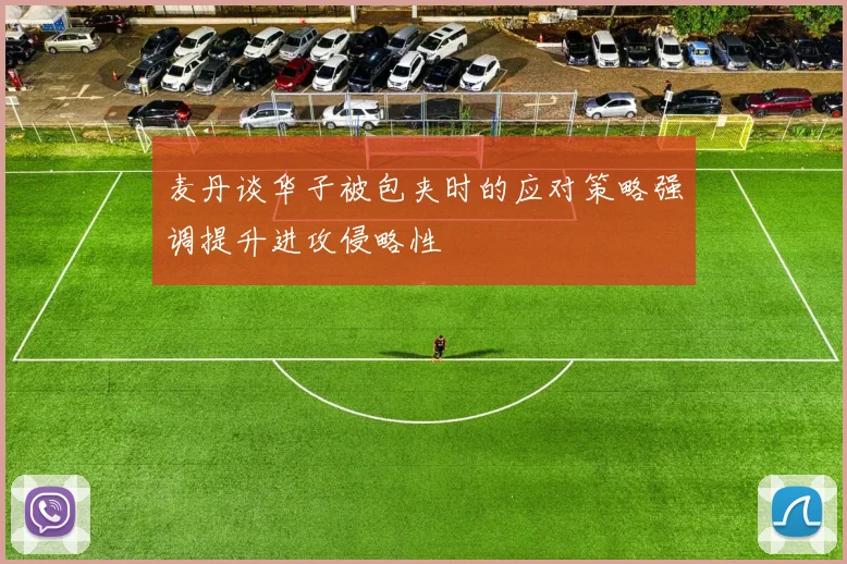 麦丹谈华子被包夹时的应对策略强调提升进攻侵略性
