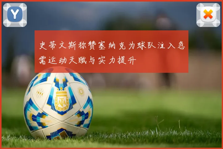 史蒂文斯称赞塞纳克为球队注入急需运动天赋与实力提升