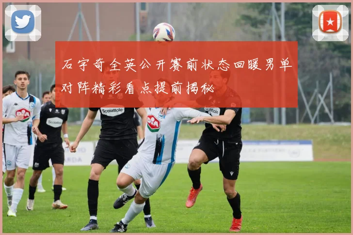 石宇奇全英公开赛前状态回暖男单对阵精彩看点提前揭秘