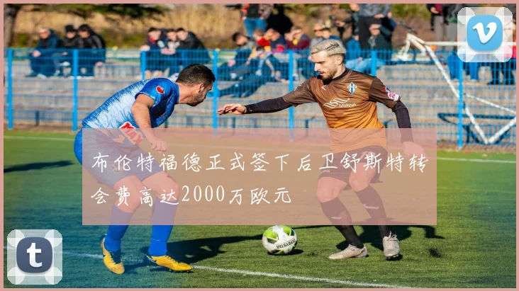 布伦特福德正式签下后卫舒斯特转会费高达2000万欧元