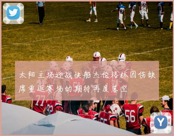 太阳主场迎战快船杰伦格林因伤缺席重返赛场的期待再度落空