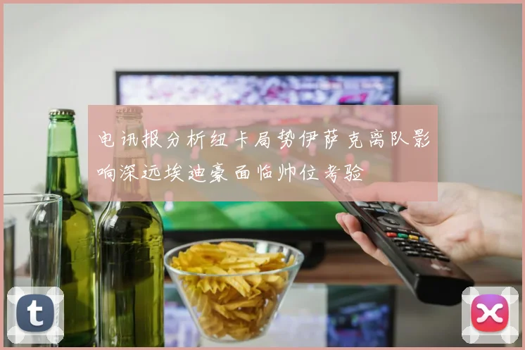电讯报分析纽卡局势伊萨克离队影响深远埃迪豪面临帅位考验