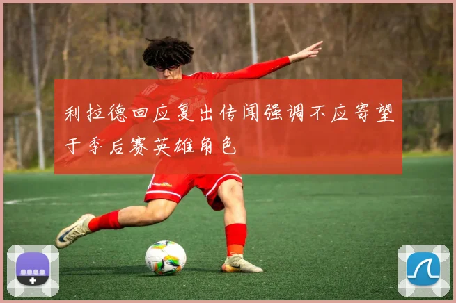 利拉德回应复出传闻强调不应寄望于季后赛英雄角色