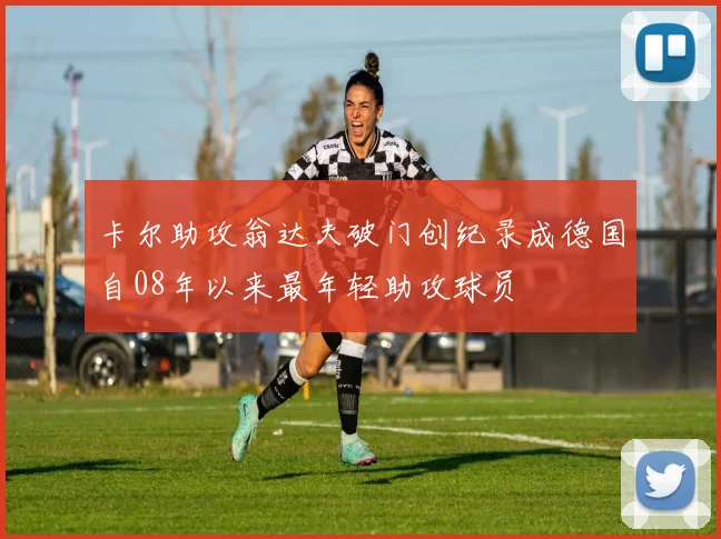 卡尔助攻翁达夫破门创纪录成德国自08年以来最年轻助攻球员