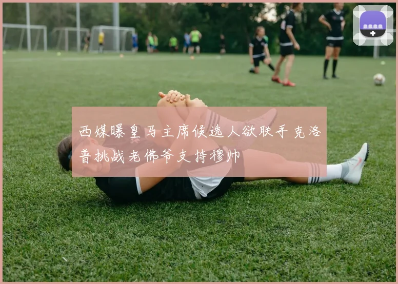 西媒曝皇马主席候选人欲联手克洛普挑战老佛爷支持穆帅