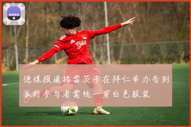 德媒报道格雷茨卡在拜仁举办告别派对参与者需统一穿白色服装