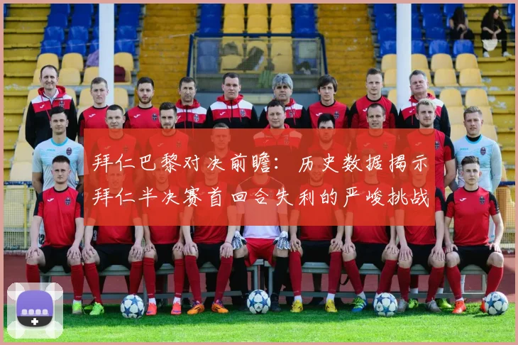 拜仁巴黎对决前瞻：历史数据揭示拜仁半决赛首回合失利的严峻挑战