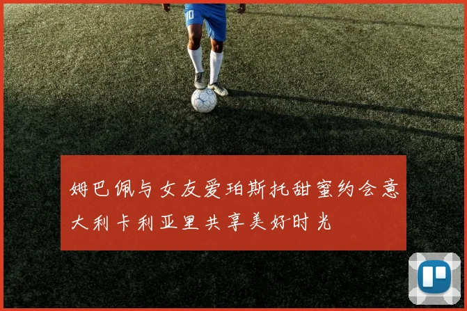 姆巴佩与女友爱珀斯托甜蜜约会意大利卡利亚里共享美好时光