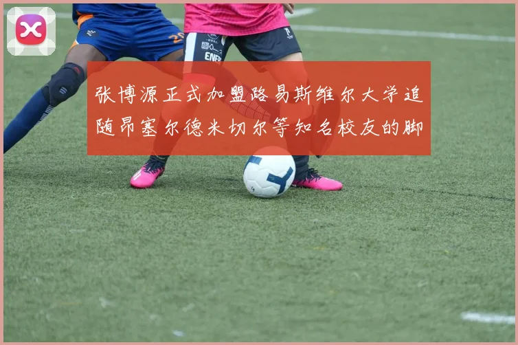 张博源正式加盟路易斯维尔大学追随昂塞尔德米切尔等知名校友的脚步