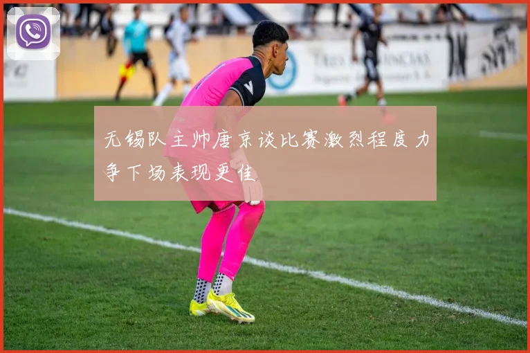 无锡队主帅唐京谈比赛激烈程度力争下场表现更佳
