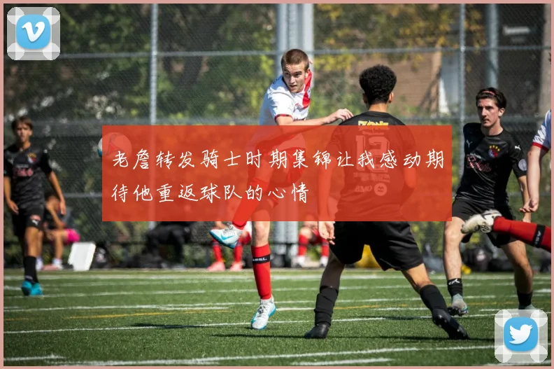 老詹转发骑士时期集锦让我感动期待他重返球队的心情