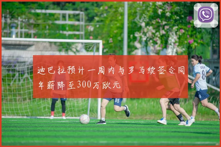 迪巴拉预计一周内与罗马续签合同年薪降至300万欧元