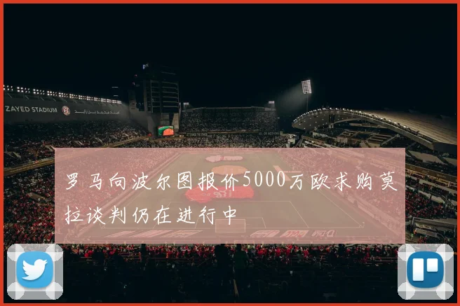 罗马向波尔图报价5000万欧求购莫拉谈判仍在进行中