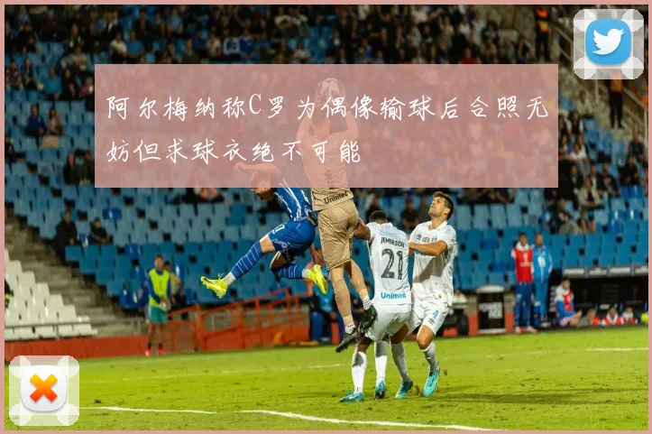 阿尔梅纳称C罗为偶像输球后合照无妨但求球衣绝不可能