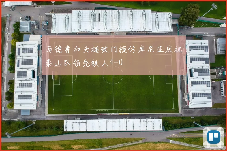 马德鲁加头槌破门模仿库尼亚庆祝泰山队领先铁人4-0