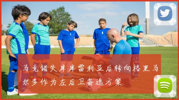 马竞错失库库雷利亚后转向格里马尔多作为左后卫备选方案