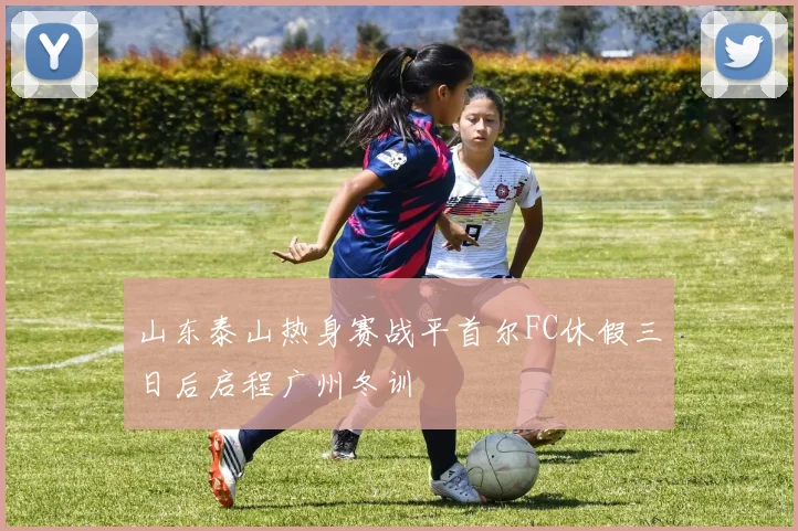 山东泰山热身赛战平首尔FC休假三日后启程广州冬训