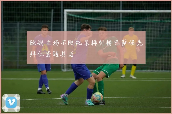 欧战主场不败纪录排行榜巴萨领先拜仁紧随其后