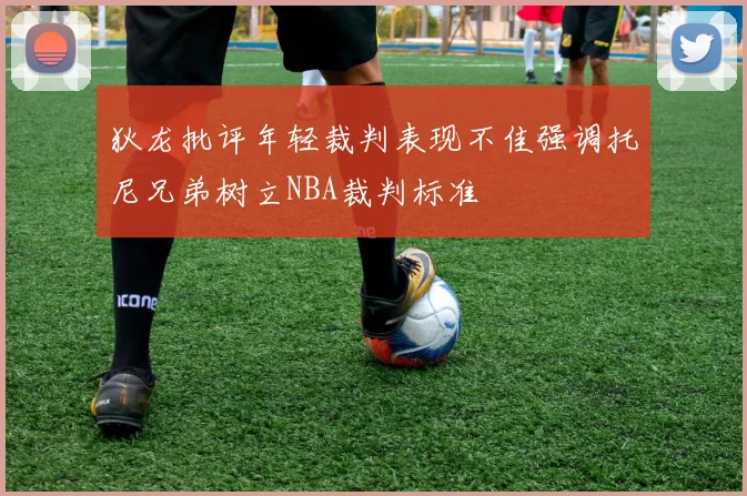 狄龙批评年轻裁判表现不佳强调托尼兄弟树立NBA裁判标准