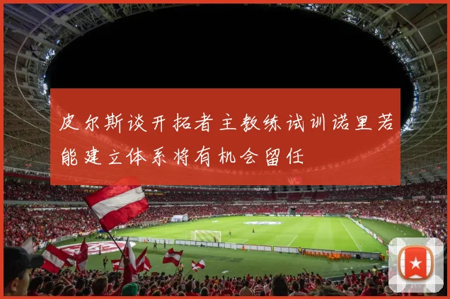 皮尔斯谈开拓者主教练试训诺里若能建立体系将有机会留任