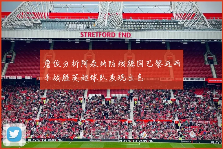 詹俊分析阿森纳防线稳固巴黎近两季战胜英超球队表现出色