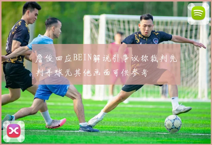 詹俊回应BEIN解说引争议称裁判先判手球无其他画面可供参考